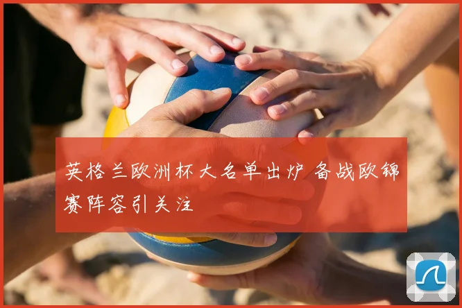 英格兰欧洲杯大名单出炉 备战欧锦赛阵容引关注