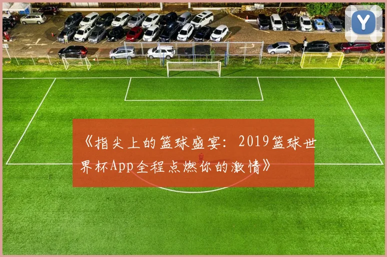 《指尖上的篮球盛宴：2019篮球世界杯App全程点燃你的激情》