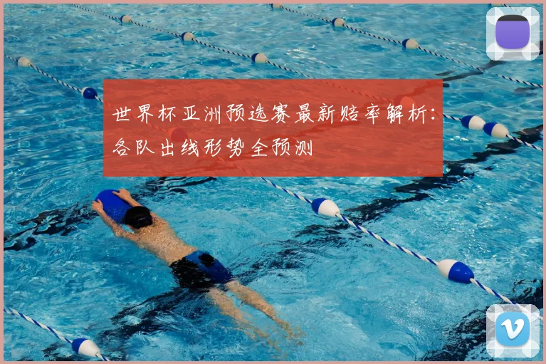 世界杯亚洲预选赛最新赔率解析：各队出线形势全预测