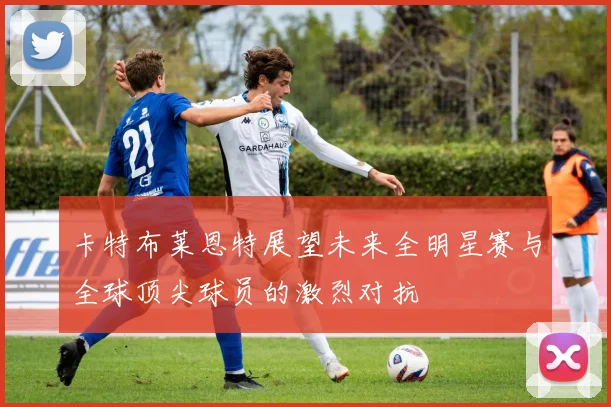 卡特布莱恩特展望未来全明星赛与全球顶尖球员的激烈对抗