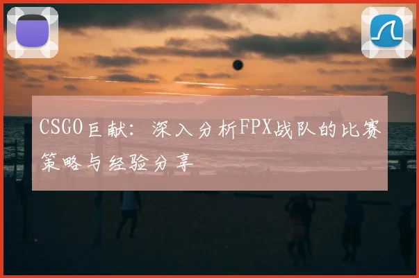 CSGO巨献：深入分析FPX战队的比赛策略与经验分享