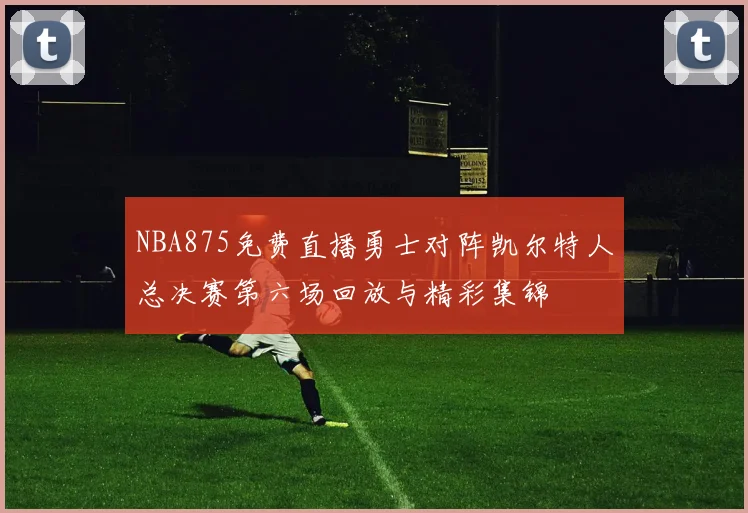 NBA875免费直播勇士对阵凯尔特人总决赛第六场回放与精彩集锦