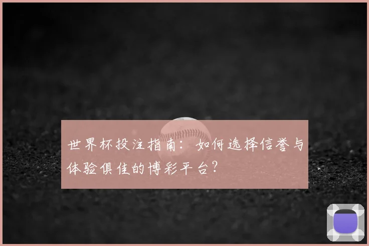 世界杯投注指南：如何选择信誉与体验俱佳的博彩平台？