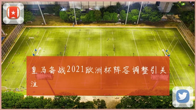 皇马备战2021欧洲杯阵容调整引关注