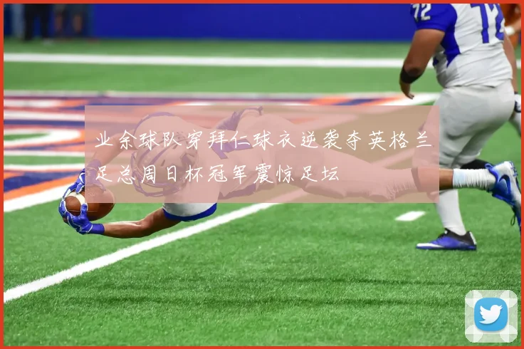 业余球队穿拜仁球衣逆袭夺英格兰足总周日杯冠军震惊足坛