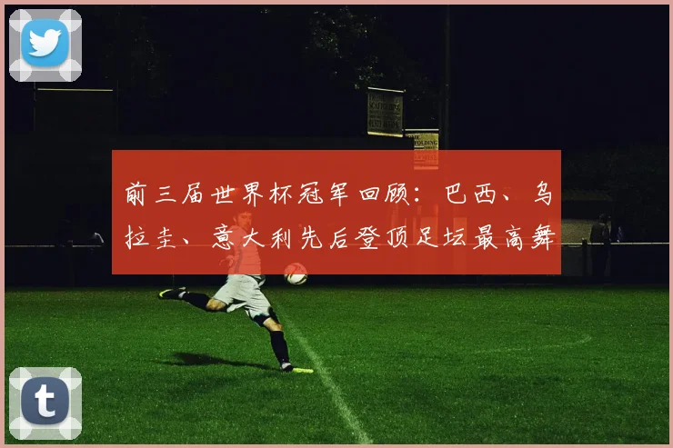 前三届世界杯冠军回顾：巴西、乌拉圭、意大利先后登顶足坛最高舞台
