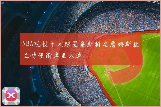 NBA现役十大球星最新排名詹姆斯杜兰特领衔库里入选