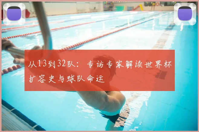从13到32队：专访专家解读世界杯扩容史与球队命运