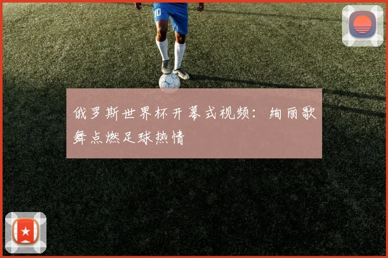 俄罗斯世界杯开幕式视频：绚丽歌舞点燃足球热情