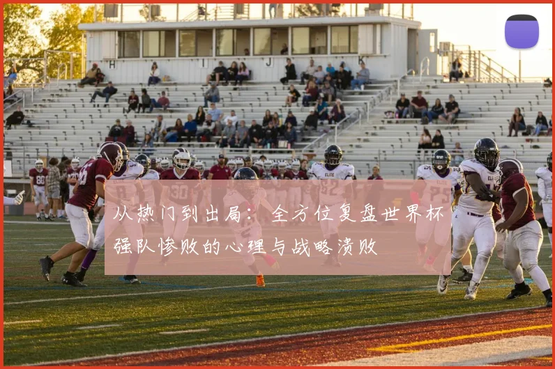 从热门到出局：全方位复盘世界杯强队惨败的心理与战略溃败
