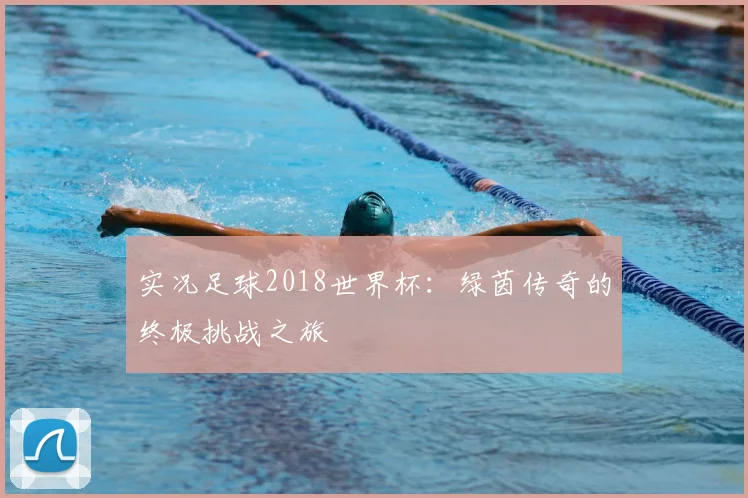 实况足球2018世界杯：绿茵传奇的终极挑战之旅