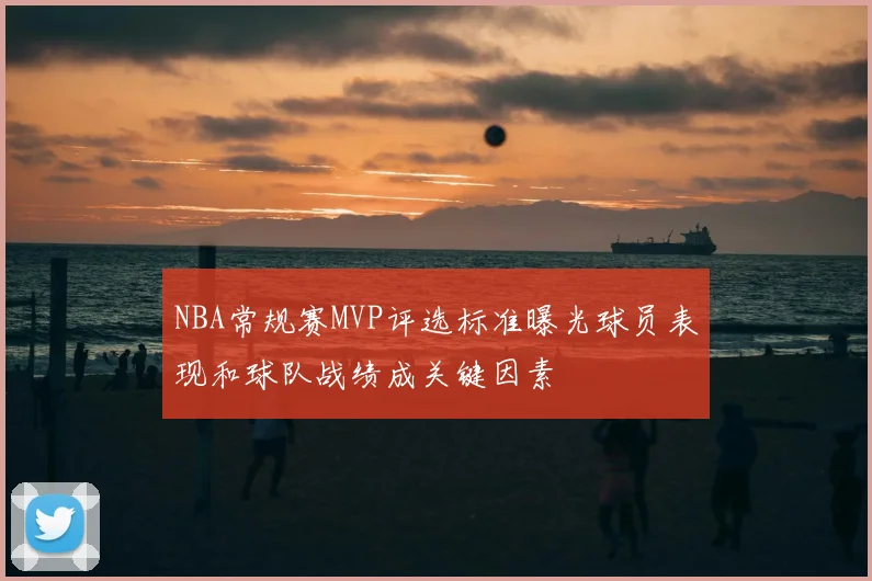 NBA常规赛MVP评选标准曝光球员表现和球队战绩成关键因素