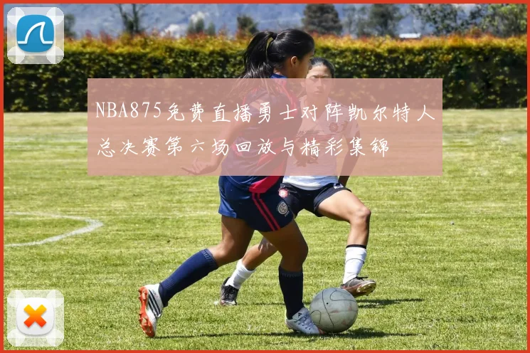 NBA875免费直播勇士对阵凯尔特人总决赛第六场回放与精彩集锦