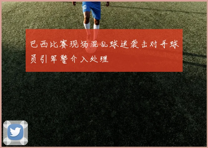 巴西比赛现场混乱球迷袭击对手球员引军警介入处理