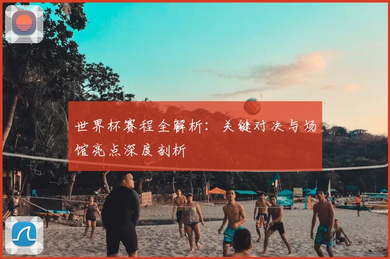 世界杯赛程全解析：关键对决与场馆亮点深度剖析