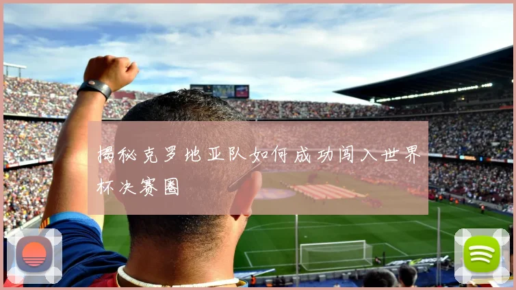 揭秘克罗地亚队如何成功闯入世界杯决赛圈