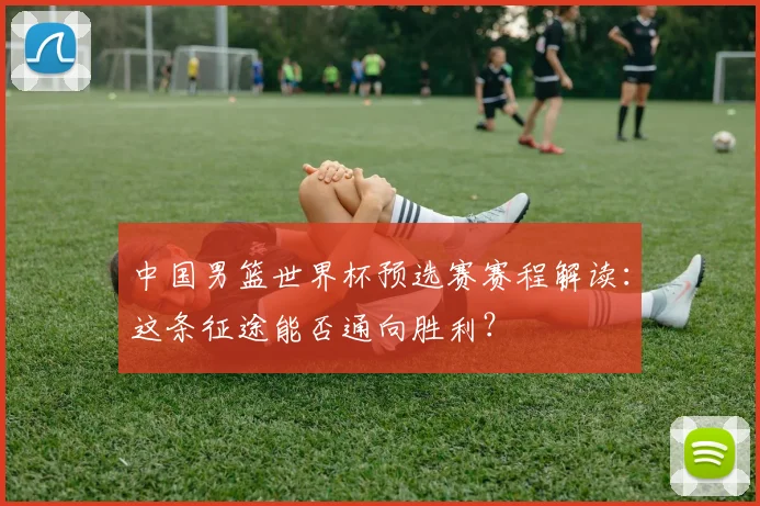 中国男篮世界杯预选赛赛程解读：这条征途能否通向胜利？