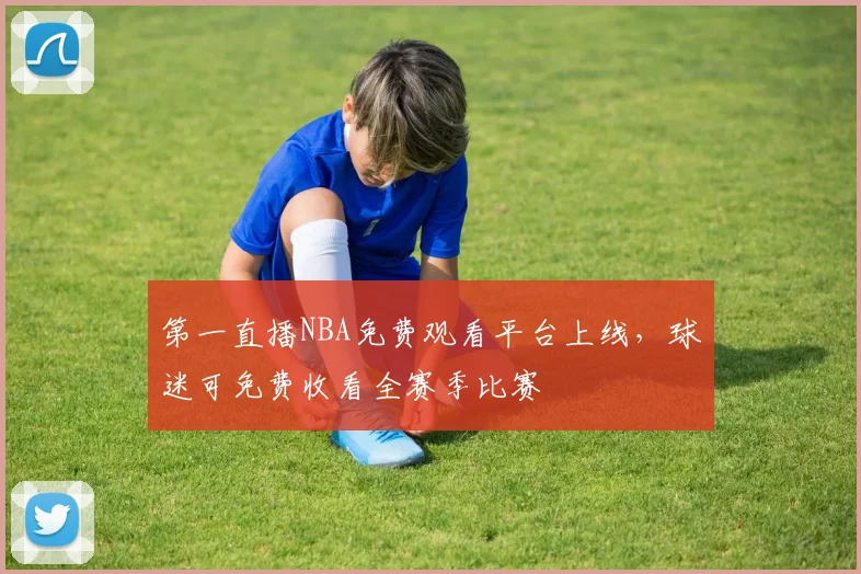 第一直播NBA免费观看平台上线，球迷可免费收看全赛季比赛