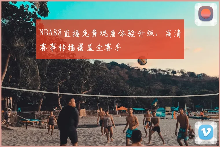NBA88直播免费观看体验升级，高清赛事转播覆盖全赛季