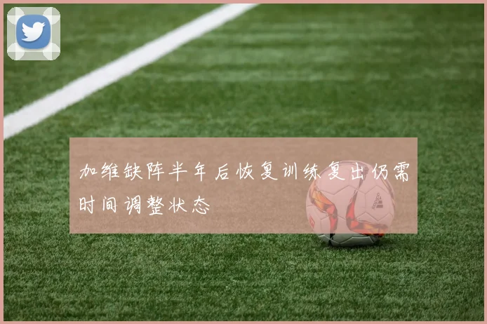 加维缺阵半年后恢复训练复出仍需时间调整状态