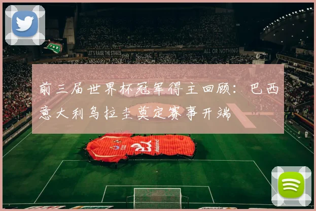 前三届世界杯冠军得主回顾：巴西意大利乌拉圭奠定赛事开端