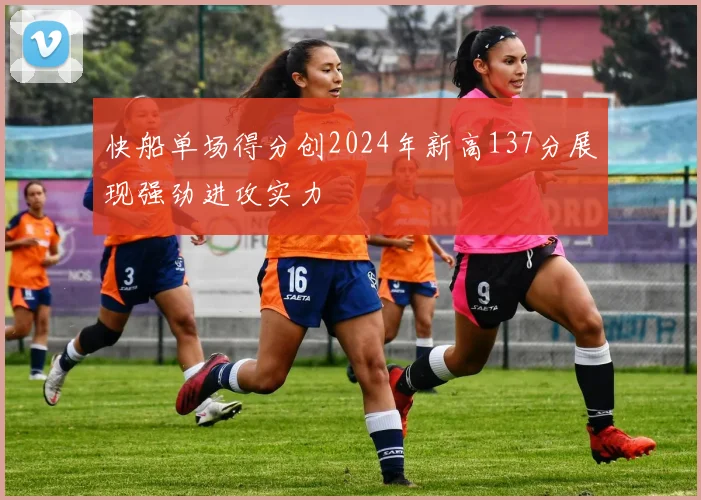 快船单场得分创2024年新高137分展现强劲进攻实力