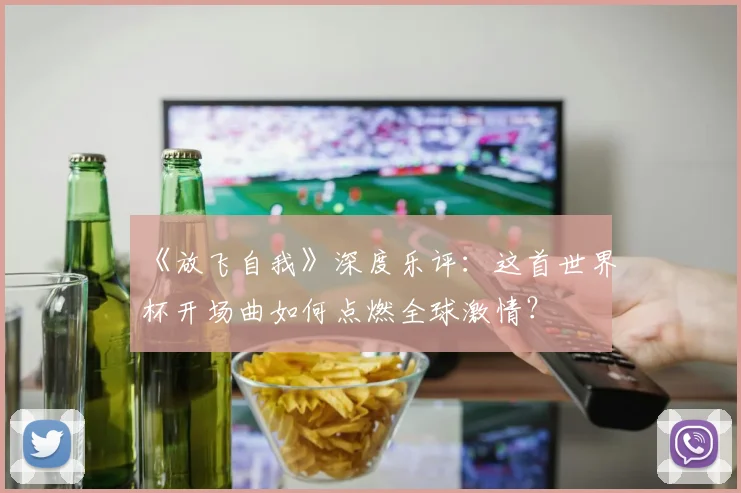 《放飞自我》深度乐评：这首世界杯开场曲如何点燃全球激情？