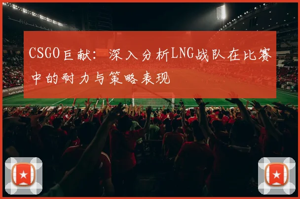 CSGO巨献：深入分析LNG战队在比赛中的耐力与策略表现