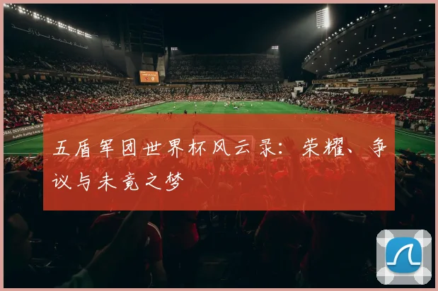 五盾军团世界杯风云录:荣耀、争议与未竟之梦