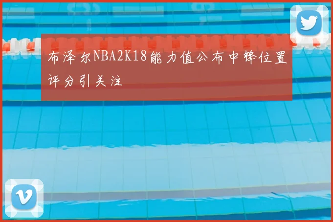 布泽尔NBA2K18能力值公布中锋位置评分引关注