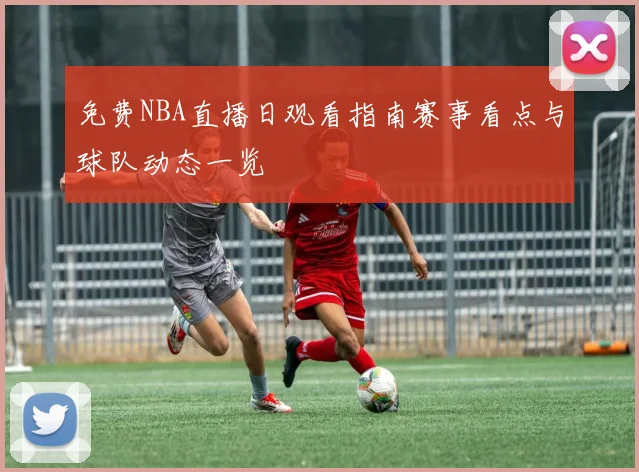 免费NBA直播日观看指南赛事看点与球队动态一览