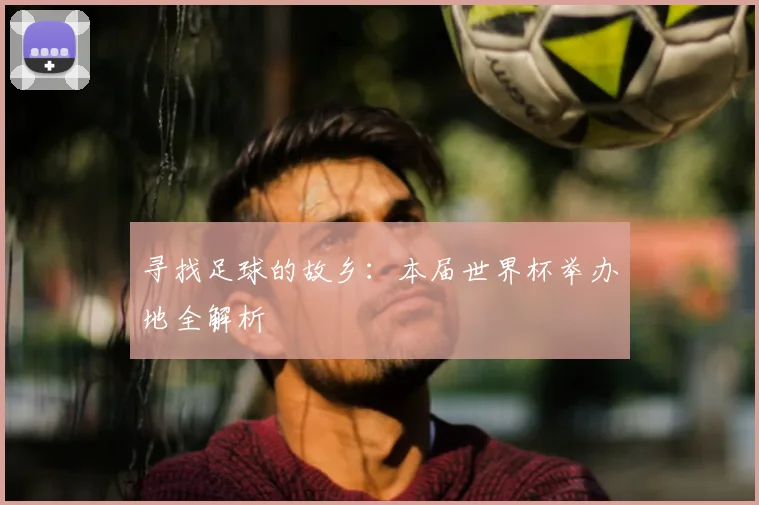 寻找足球的故乡：本届世界杯举办地全解析