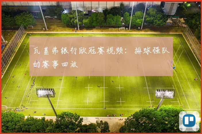 瓦基弗银行欧冠赛视频：排球强队的赛事回放