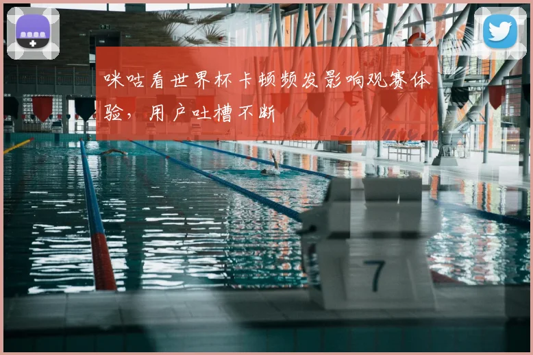 咪咕看世界杯卡顿频发影响观赛体验，用户吐槽不断