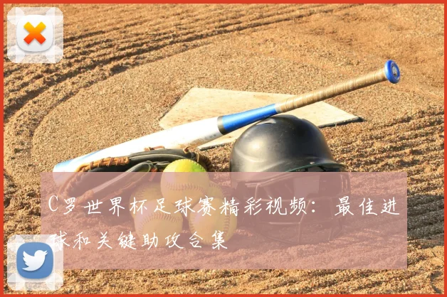 C罗世界杯足球赛精彩视频：最佳进球和关键助攻合集