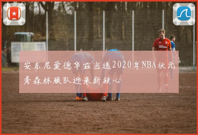安东尼爱德华兹当选2020年NBA状元秀森林狼队迎来新核心