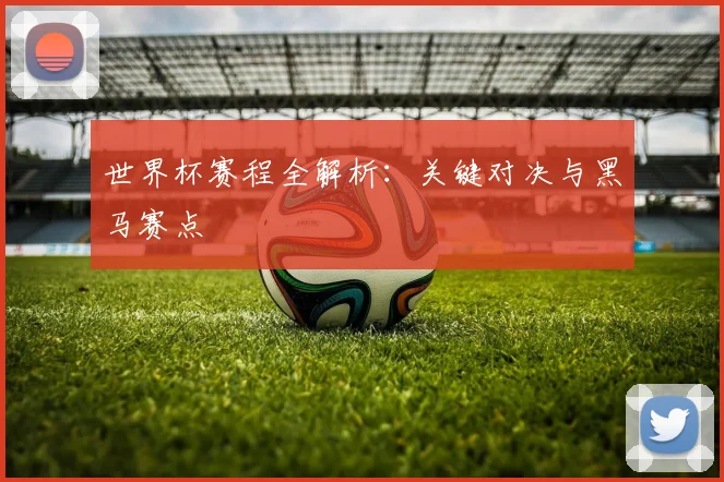 世界杯赛程全解析：关键对决与黑马赛点