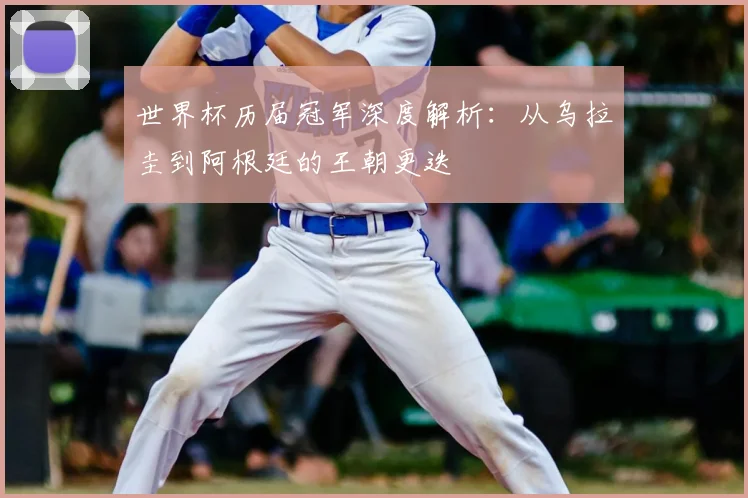 世界杯历届冠军深度解析：从乌拉圭到阿根廷的王朝更迭