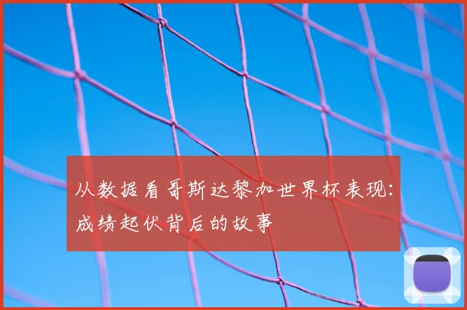 从数据看哥斯达黎加世界杯表现：成绩起伏背后的故事