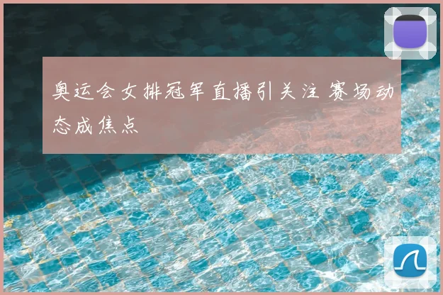 奥运会女排冠军直播引关注 赛场动态成焦点