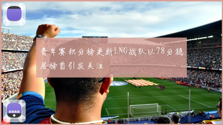 青年赛积分榜更新LNG战队以78分稳居榜首引发关注