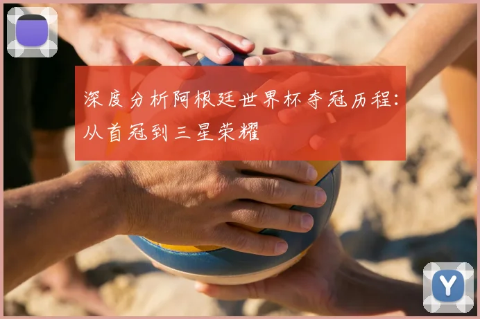 深度分析阿根廷世界杯夺冠历程：从首冠到三星荣耀