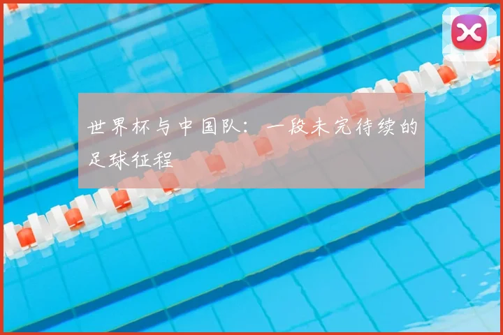 世界杯与中国队：一段未完待续的足球征程