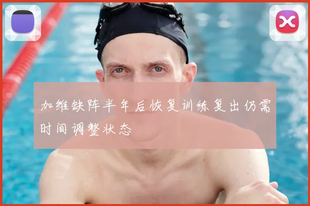 加维缺阵半年后恢复训练复出仍需时间调整状态