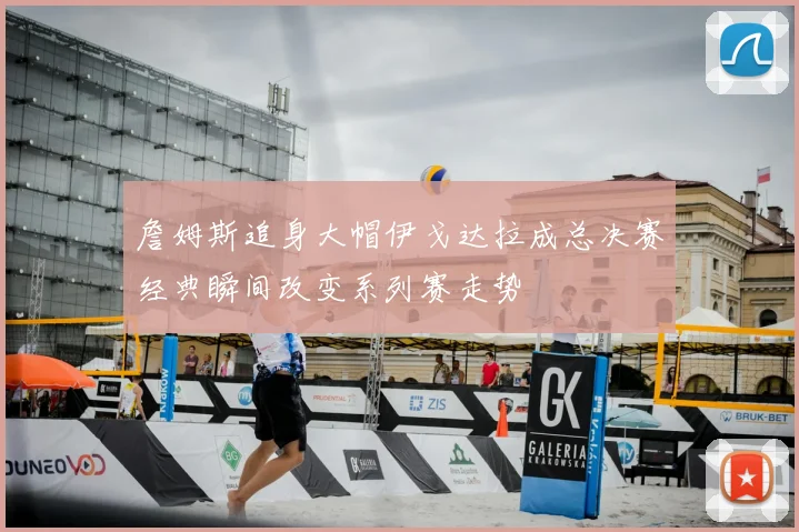 詹姆斯追身大帽伊戈达拉成总决赛经典瞬间改变系列赛走势