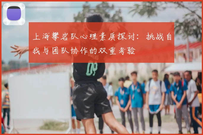 上海攀岩队心理素质探讨：挑战自我与团队协作的双重考验