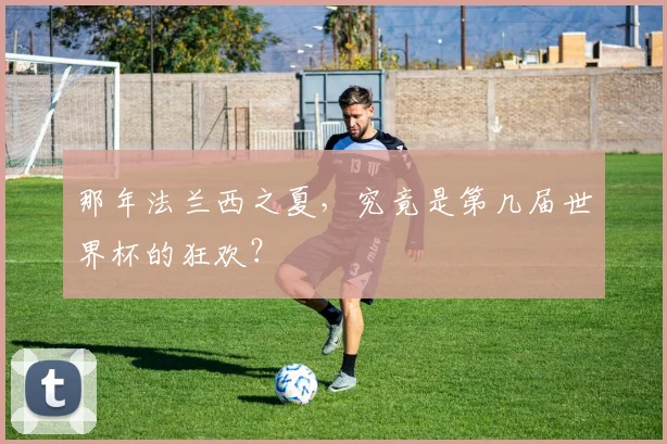 那年法兰西之夏，究竟是第几届世界杯的狂欢？