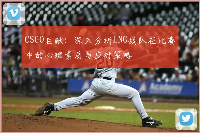 CSGO巨献：深入分析LNG战队在比赛中的心理素质与应对策略