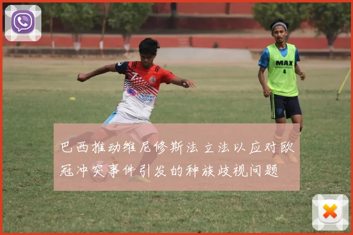 巴西推动维尼修斯法立法以应对欧冠冲突事件引发的种族歧视问题