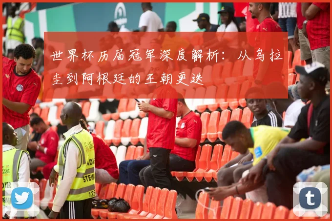 世界杯历届冠军深度解析：从乌拉圭到阿根廷的王朝更迭
